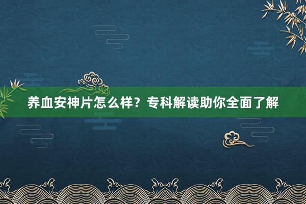 养血安神片怎么样？专科解读助你全面了解