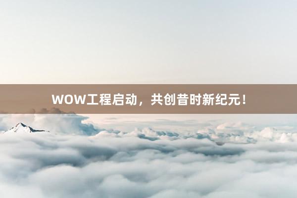 WOW工程启动，共创昔时新纪元！