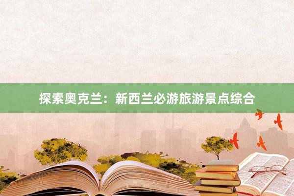 探索奥克兰：新西兰必游旅游景点综合