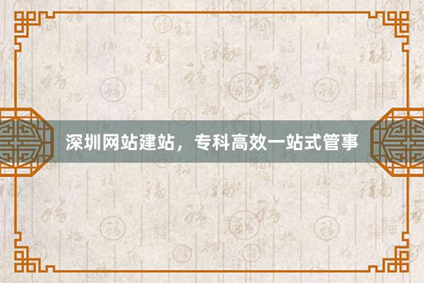 深圳网站建站，专科高效一站式管事