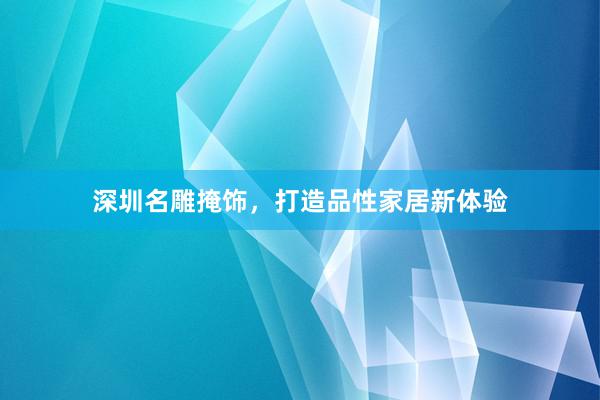 深圳名雕掩饰，打造品性家居新体验